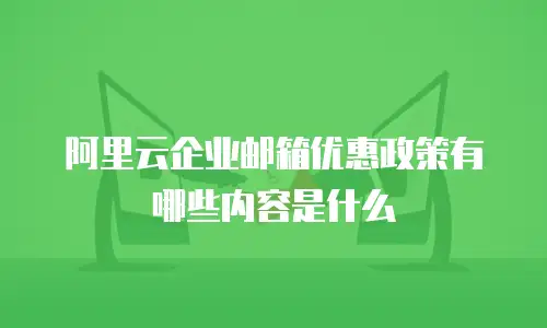 阿里云企业邮箱优惠政策有哪些内容是什么