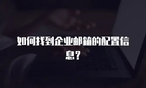 如何找到企业邮箱的配置信息？