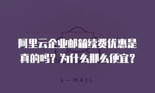  阿里云企业邮箱续费优惠是真的吗？为什么那么便宜？
