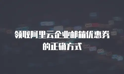 领取阿里云企业邮箱优惠券的正确方式