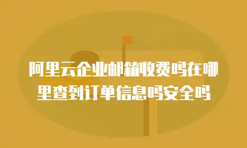 阿里云企业邮箱收费吗在哪里查到订单信息吗安全吗