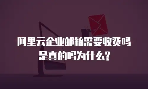 阿里云企业邮箱需要收费吗是真的吗为什么?