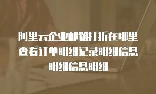 阿里云企业邮箱打折在哪里查看订单明细记录明细信息明细信息明细