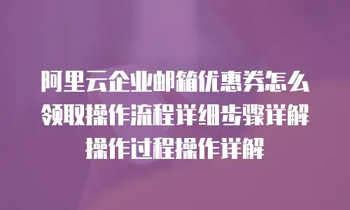 阿里云企业邮箱优惠券怎么领取操作流程详细步骤详解操作过程操作详解