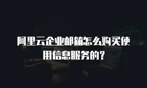 阿里云企业邮箱怎么购买使用信息服务的？