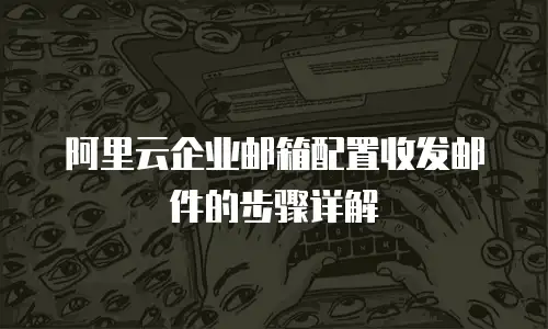 阿里云企业邮箱配置收发邮件的步骤详解