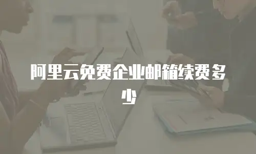 阿里云免费企业邮箱续费多少
