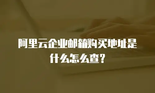 阿里云企业邮箱购买地址是什么怎么查？
