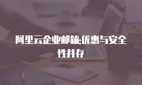 阿里云企业邮箱:优惠与安全性并存