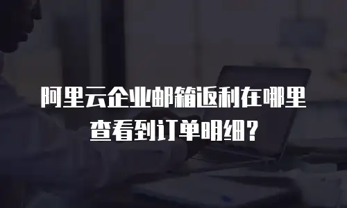 阿里云企业邮箱返利在哪里查看到订单明细?
