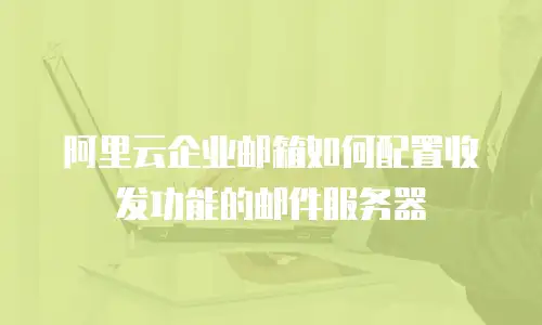 阿里云企业邮箱如何配置收发功能的邮件服务器