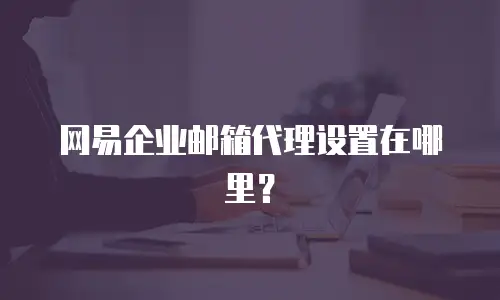 网易企业邮箱代理设置在哪里?