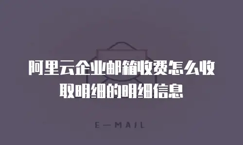 阿里云企业邮箱收费怎么收取明细的明细信息