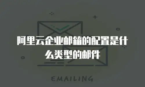 阿里云企业邮箱的配置是什么类型的邮件