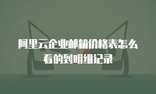 阿里云企业邮箱价格表怎么看的到明细记录