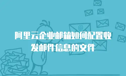 阿里云企业邮箱如何配置收发邮件信息的文件