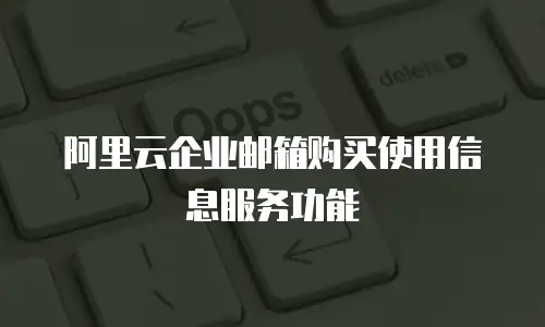 阿里云企业邮箱购买使用信息服务功能
