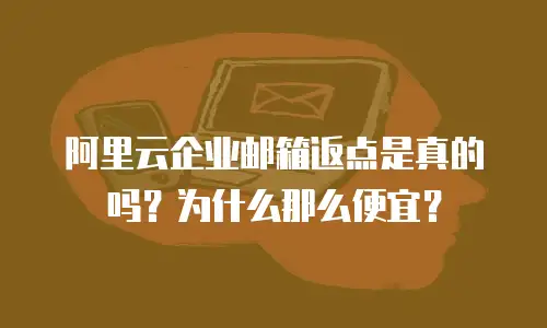 阿里云企业邮箱返点是真的吗？为什么那么便宜？
