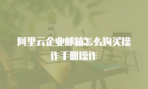 阿里云企业邮箱怎么购买操作手册操作