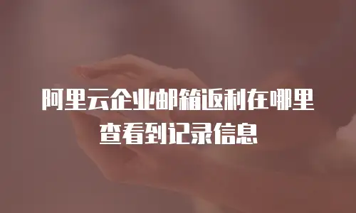 阿里云企业邮箱返利在哪里查看到记录信息
