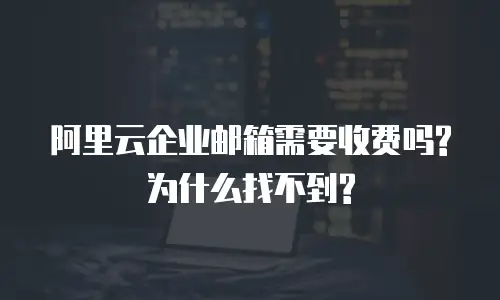 阿里云企业邮箱需要收费吗?为什么找不到?