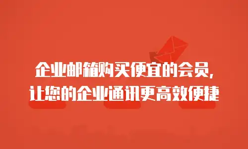 企业邮箱购买便宜的会员，让您的企业通讯更高效便捷
