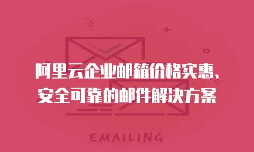 阿里云企业邮箱价格实惠、安全可靠的邮件解决方案