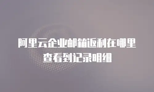 阿里云企业邮箱返利在哪里查看到记录明细