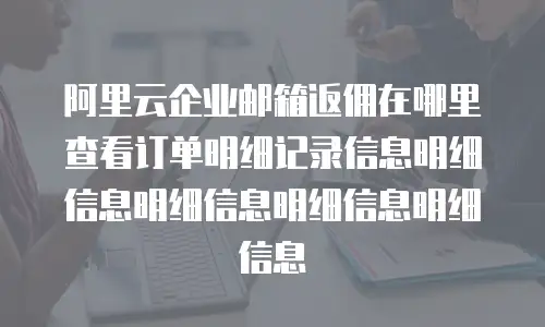 阿里云企业邮箱返佣在哪里查看订单明细记录信息明细信息明细信息明细信息明细信息