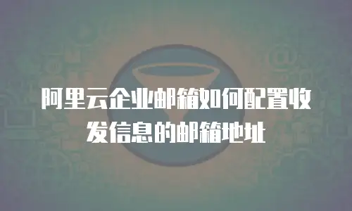 阿里云企业邮箱如何配置收发信息的邮箱地址