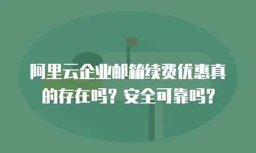 阿里云企业邮箱续费优惠真的存在吗？安全可靠吗？