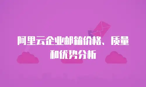 阿里云企业邮箱价格、质量和优势分析