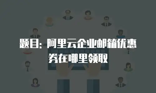 题目: 阿里云企业邮箱优惠券在哪里领取