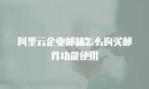 阿里云企业邮箱怎么购买邮件功能使用