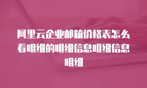 阿里云企业邮箱价格表怎么看明细的明细信息明细信息明细