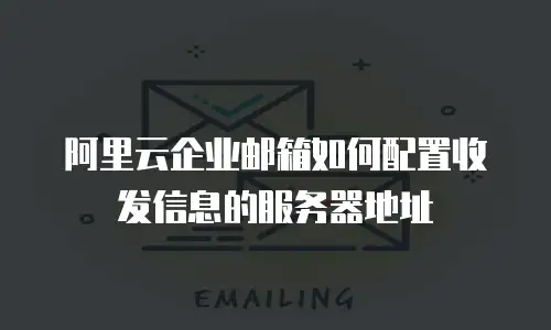 阿里云企业邮箱如何配置收发信息的服务器地址