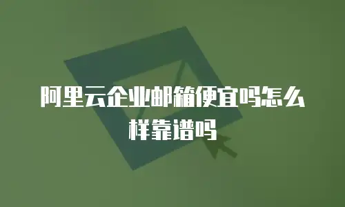 阿里云企业邮箱便宜吗怎么样靠谱吗