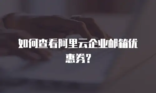 如何查看阿里云企业邮箱优惠券?