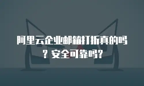 阿里云企业邮箱打折真的吗？安全可靠吗？