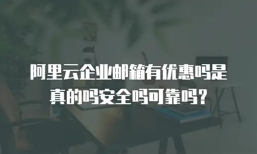 阿里云企业邮箱有优惠吗是真的吗安全吗可靠吗?