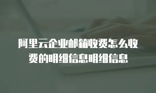 阿里云企业邮箱收费怎么收费的明细信息明细信息