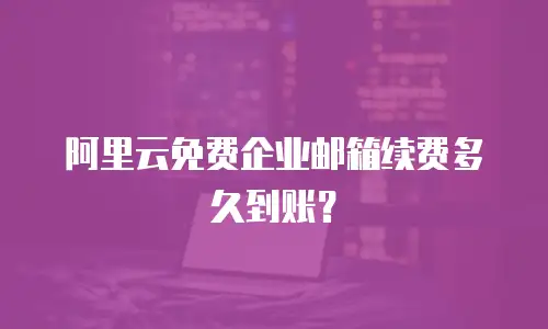 阿里云免费企业邮箱续费多久到账？