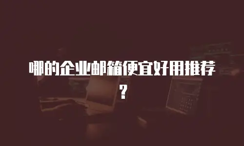 哪的企业邮箱便宜好用推荐？