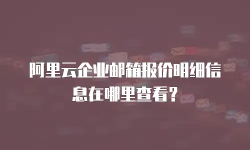  阿里云企业邮箱报价明细信息在哪里查看？