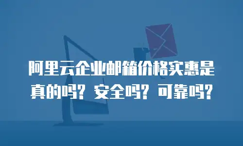 阿里云企业邮箱价格实惠是真的吗? 安全吗? 可靠吗?