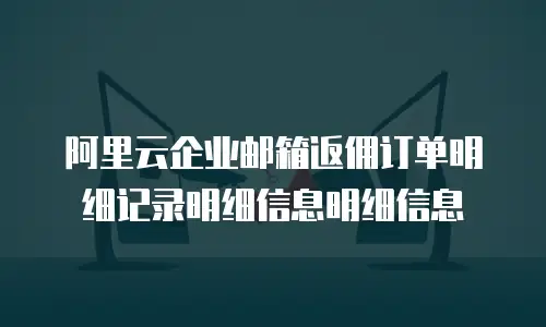 阿里云企业邮箱返佣订单明细记录明细信息明细信息