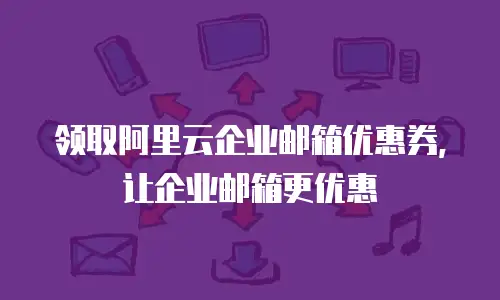 领取阿里云企业邮箱优惠券，让企业邮箱更优惠