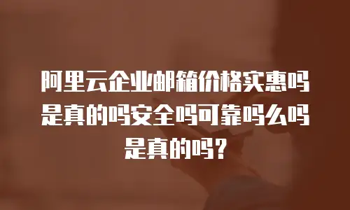 阿里云企业邮箱价格实惠吗是真的吗安全吗可靠吗么吗是真的吗？