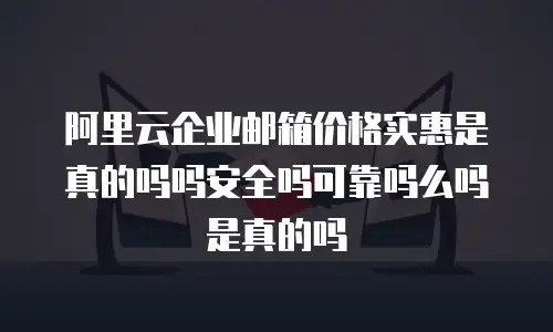 阿里云企业邮箱价格实惠是真的吗吗安全吗可靠吗么吗是真的吗