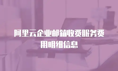 阿里云企业邮箱收费服务费用明细信息
